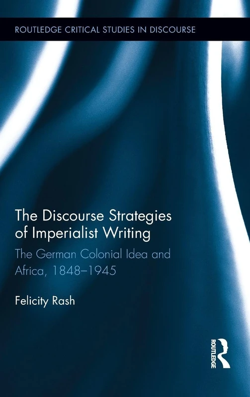 The Discourse Strategies of Imperialist Writing: The German Colonial Idea and Africa, 1848-1945 (Routledge Critical Studies in Discourse)