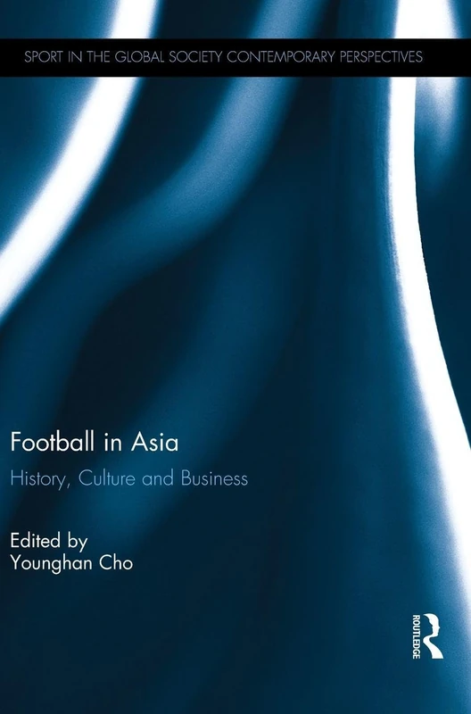 Football in Asia: History, Culture and Business (Sport in the Global Society – Contemporary Perspectives)