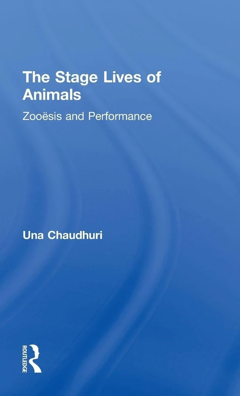 The Stage Lives of Animals: Zooesis and Performance (Routledge Studies in Theatre, Ecology, and Performance)