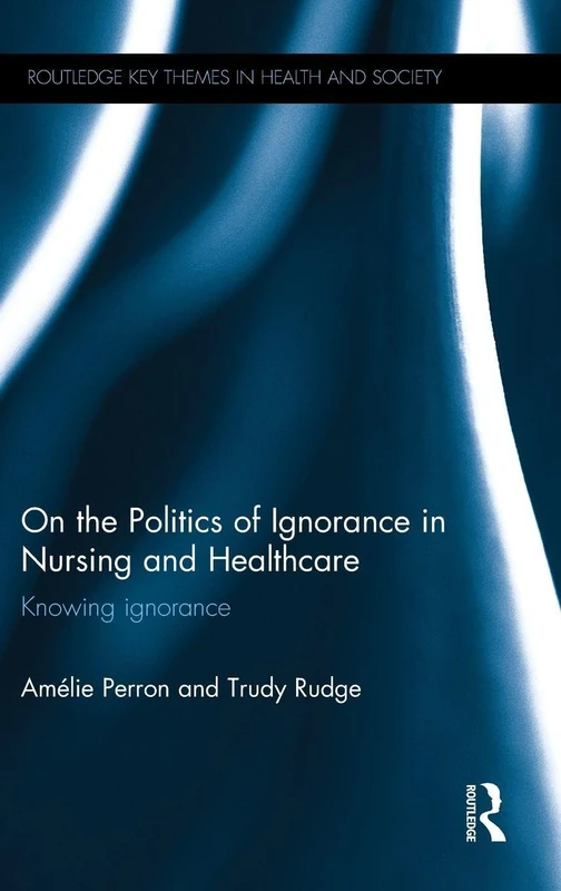 On the Politics of Ignorance in Nursing and Health Care: Knowing Ignorance (Routledge Key Themes in Health and Society)