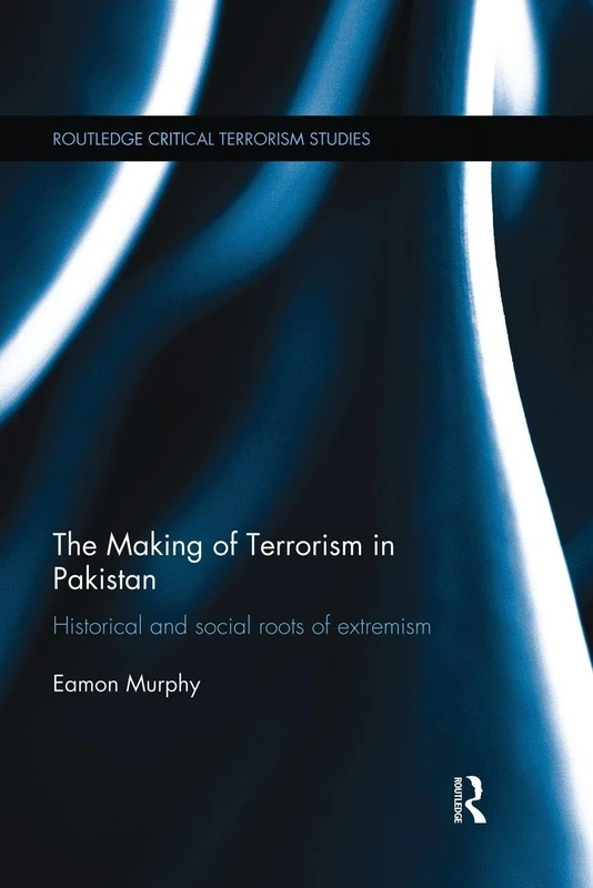 The Making of Terrorism in Pakistan: Historical and Social Roots of Extremism (Routledge Critical Terrorism Studies)