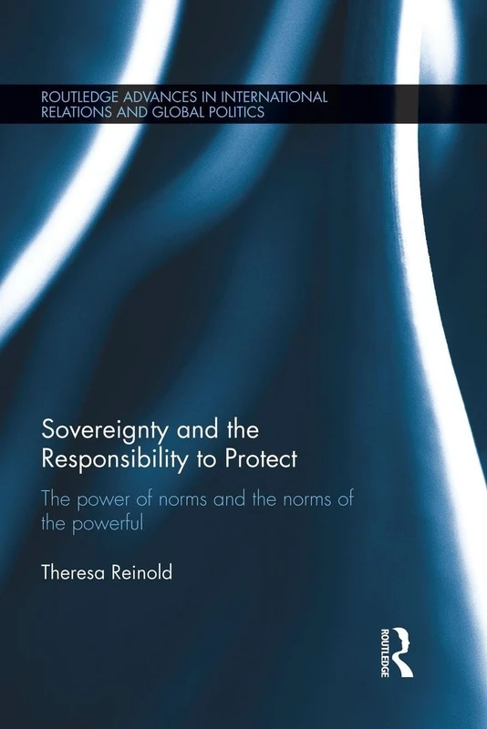 Sovereignty and the Responsibility to Protect: The Power of Norms and the Norms of the Powerful (Routledge Advances in International Relations and Global Politics)