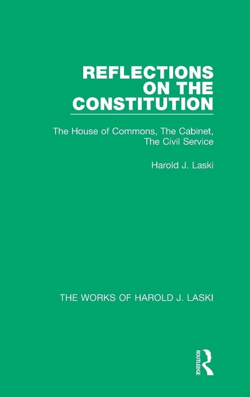 Reflections on the Constitution (Works of Harold J. Laski): The House of Commons, The Cabinet, The Civil Service