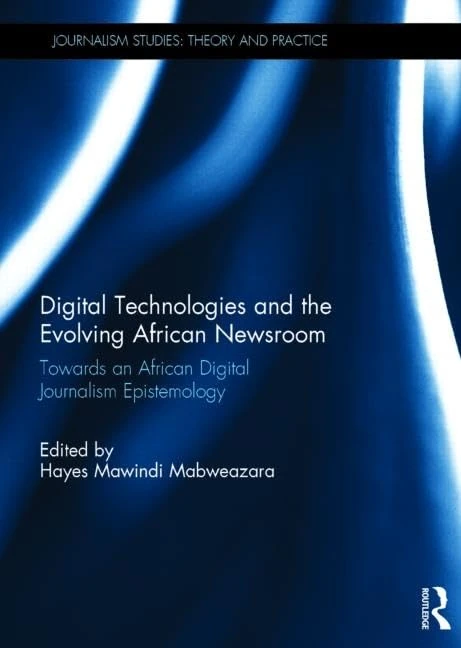 Digital Technologies and the Evolving African Newsroom: Towards an African Digital Journalism Epistemology (Journalism Studies)
