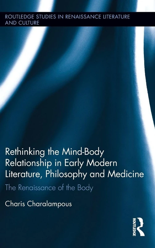 Rethinking the Mind-Body Relationship in Early Modern Literature, Philosophy, and Medicine: The Renaissance of the Body (Routledge Studies in Renaissance Literature and Culture)