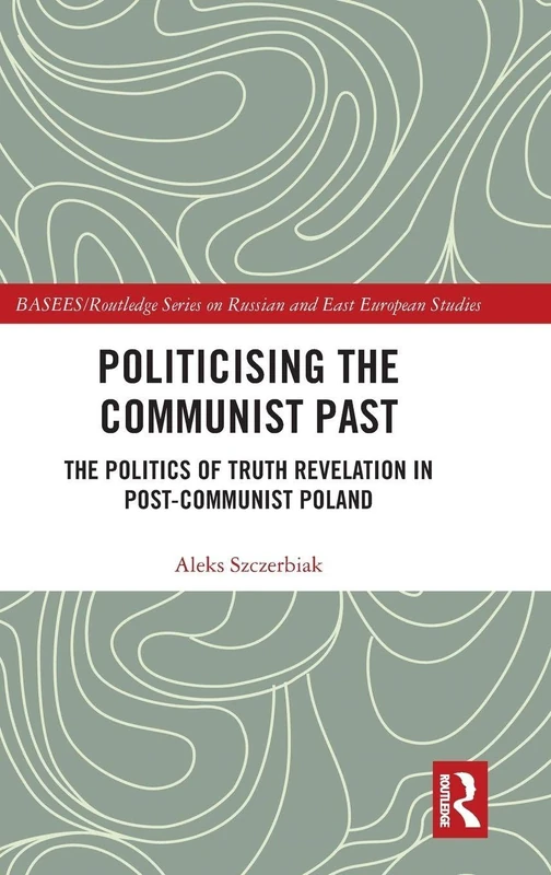 Politicising the Communist Past: The Politics of Truth Revelation in Post-Communist Poland (BASEES/Routledge Series on Russian and East European Studies)