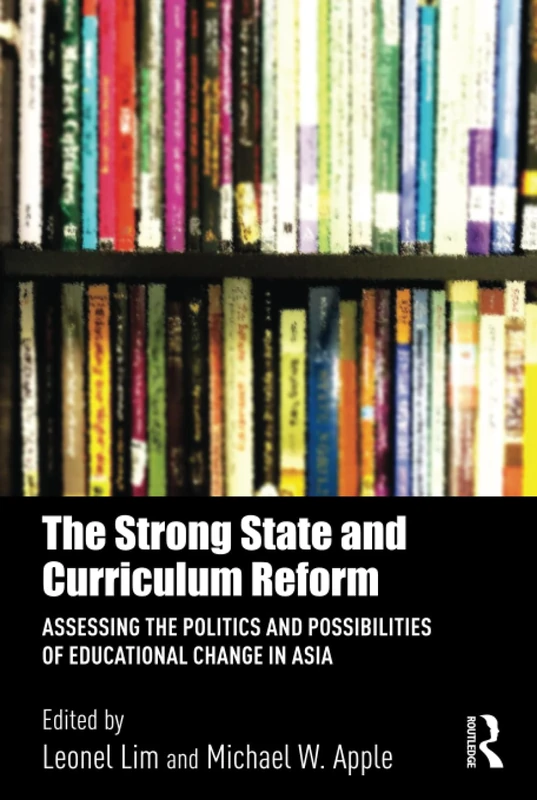 The Strong State and Curriculum Reform: Assessing the politics and possibilities of educational change in Asia (Routledge Research in Education Policy and Politics)
