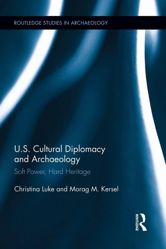 US Cultural Diplomacy and Archaeology: Soft Power, Hard Heritage (Routledge Sudies in Archaeology)