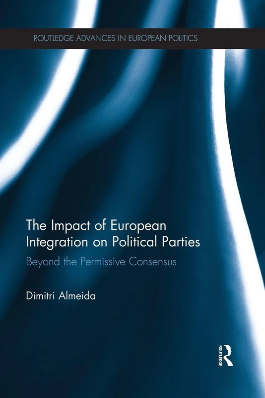 The Impact of European Integration on Political Parties: Beyond the Permissive Consensus (Routledge Advances in European Politics)