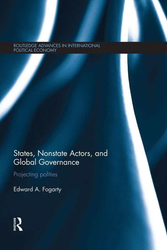 States, Nonstate Actors, and Global Governance: Projecting Polities (Routledge Advances in International Political Economy)