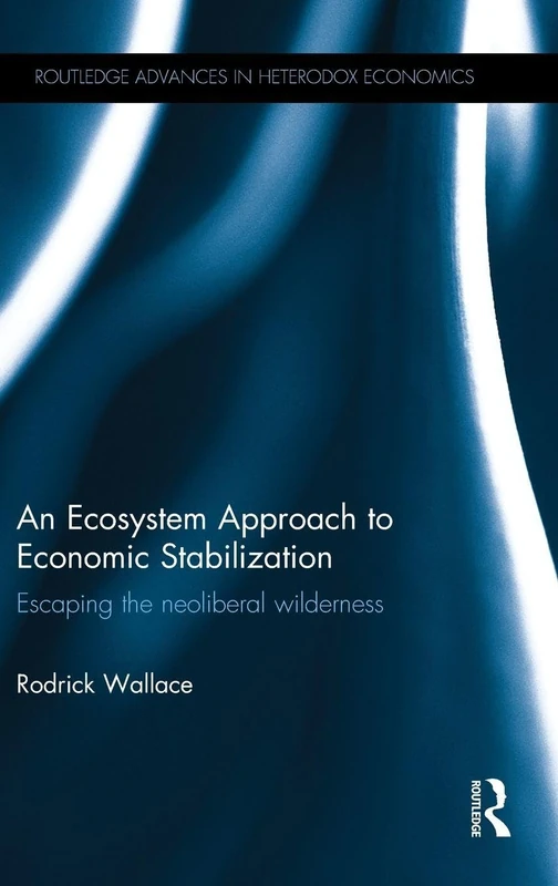 An Ecosystem Approach to Economic Stabilization: Escaping the Neoliberal Wilderness (Routledge Advances in Heterodox Economics)
