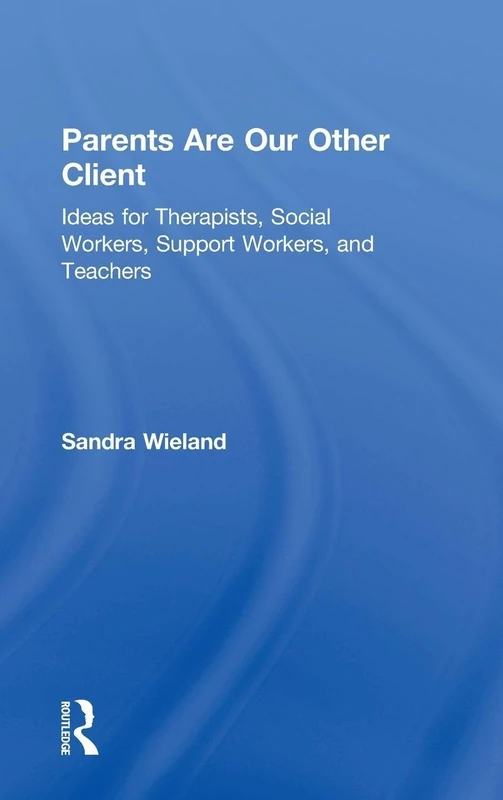 Parents Are Our Other Client: Ideas for Therapists, Social Workers, Support Workers, and Teachers