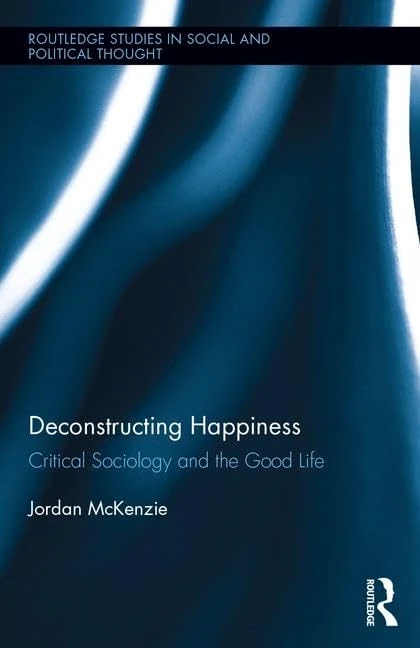 Deconstructing Happiness: Critical Sociology and the Good Life: 109 (Routledge Studies in Social and Political Thought)