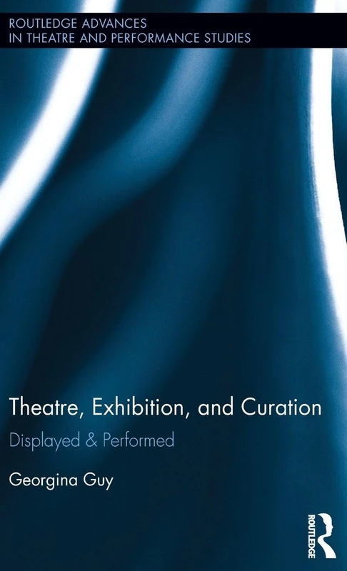 Theatre, Exhibition, and Curation: Displayed & Performed (Routledge Advances in Theatre & Performance Studies)