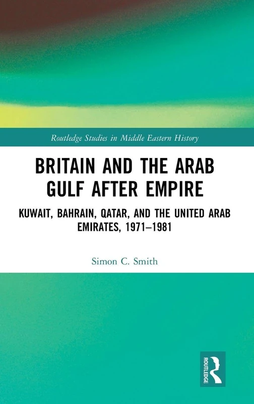 Britain and the Arab Gulf after Empire: Kuwait, Bahrain, Qatar, and the United Arab Emirates, 1971-1981 (Routledge Studies in Middle Eastern History)