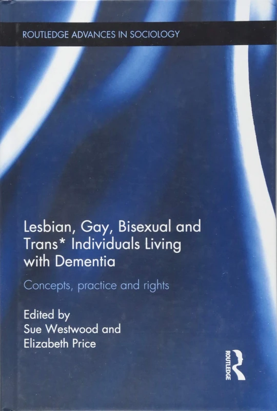 Lesbian, Gay, Bisexual and Trans* Individuals Living with Dementia: Concepts, Practice and Rights (Routledge Advances in Sociology)