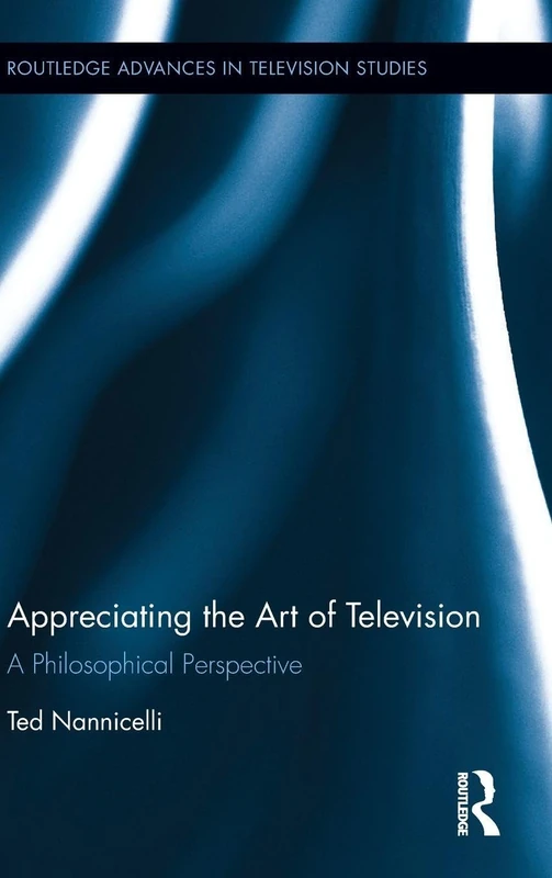 Appreciating the Art of Television: A Philosophical Perspective (Routledge Advances in Television Studies)