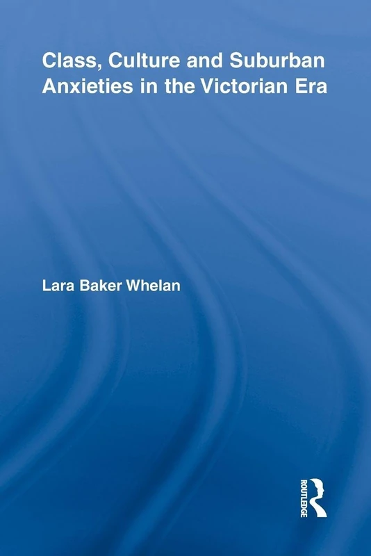 Class, Culture and Suburban Anxieties in the Victorian Era (Routledge Studies in Nineteenth Century Literature)