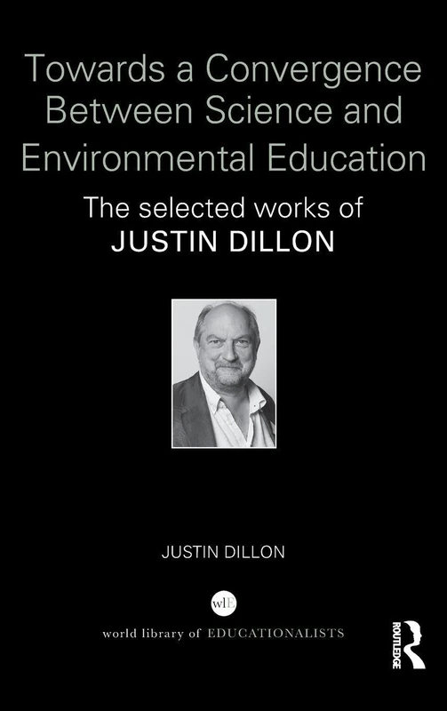 Towards a Convergence Between Science and Environmental Education: The selected works of Justin Dillon (World Library of Educationalists)