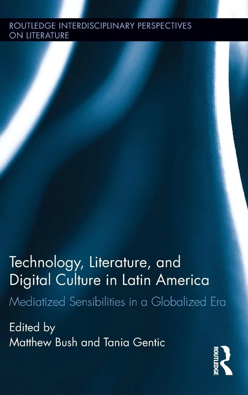 Technology, Literature, and Digital Culture in Latin America: Mediatized Sensibilities in a Globalized Era (Routledge Interdisciplinary Perspectives on Literature)