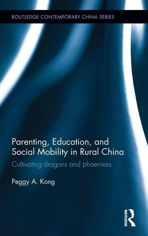 Parenting, Education, and Social Mobility in Rural China: Cultivating dragons and phoenixes (Routledge Contemporary China Series)