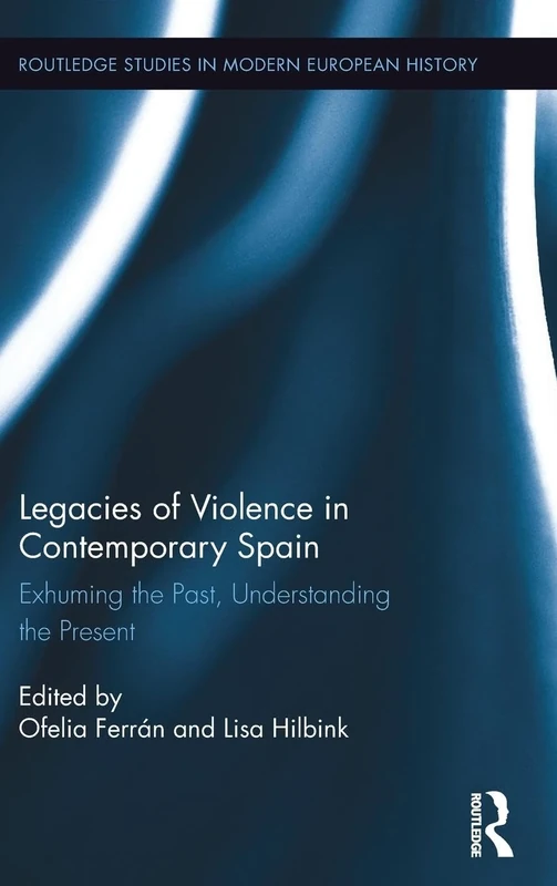 Legacies of Violence in Contemporary Spain: Exhuming the Past, Understanding the Present: 32 (Routledge Studies in Modern European History)