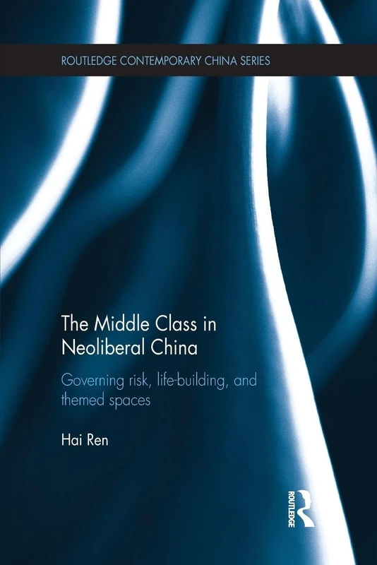The Middle Class in Neoliberal China: Governing Risk, Life-Building, and Themed Spaces (Routledge Contemporary China Series)
