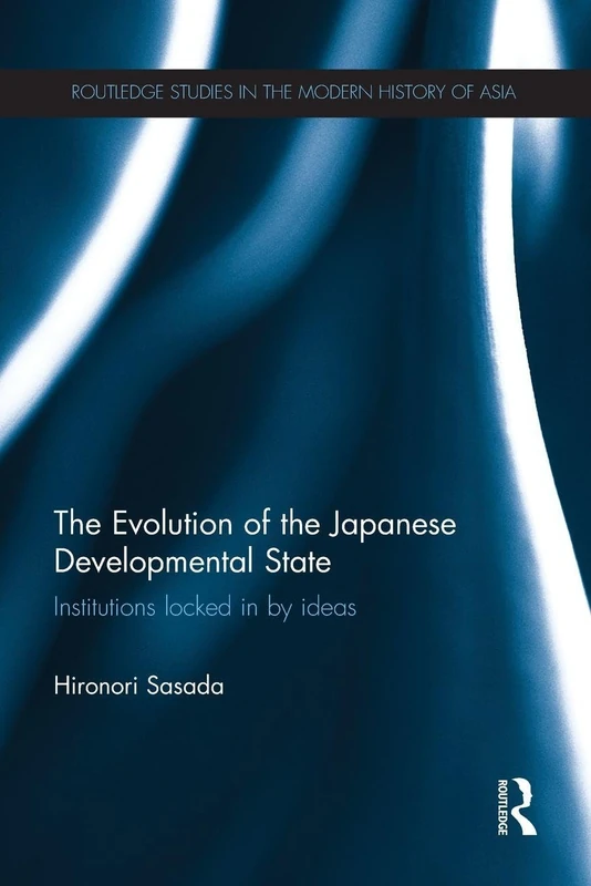 The Evolution of the Japanese Developmental State: Institutions locked in by ideas (Routledge Studies in the Modern History of Asia)