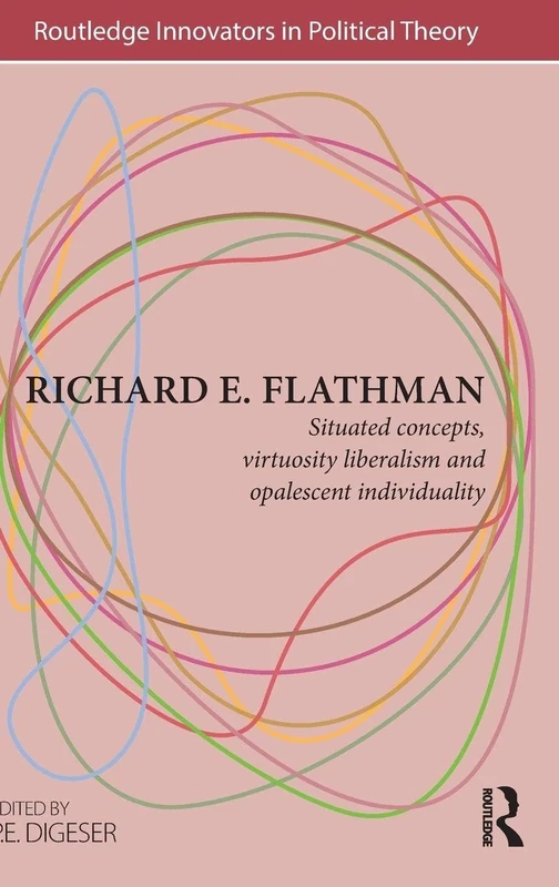 Richard E. Flathman: Situated Concepts, Virtuosity Liberalism and Opalescent Individuality (Routledge Innovators in Political Theory)