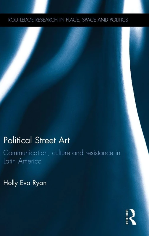 Political Street Art: Communication, culture and resistance in Latin America (Routledge Research in Place, Space and Politics)
