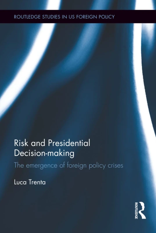 Risk and Presidential Decision-making: The Emergence of Foreign Policy Crises (Routledge Studies in US Foreign Policy)