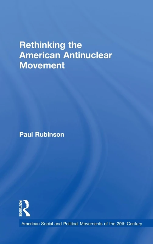Rethinking the American Antinuclear Movement (American Social and Political Movements of the 20th Century)