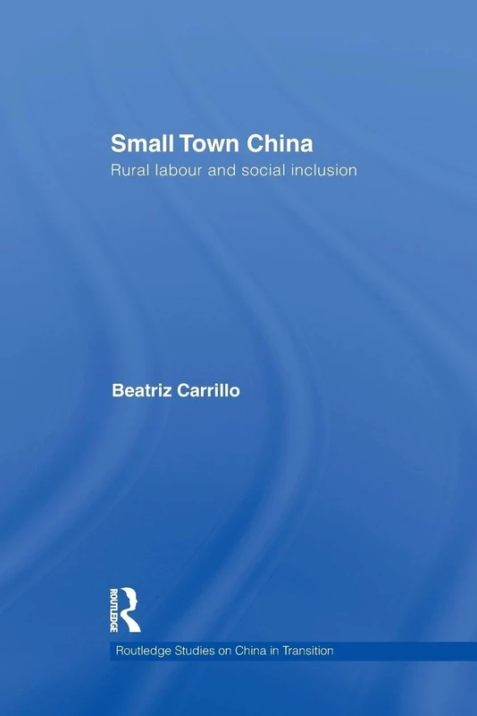 Small Town China: Rural Labour and Social Inclusion (Routledge Studies on China in Transition)
