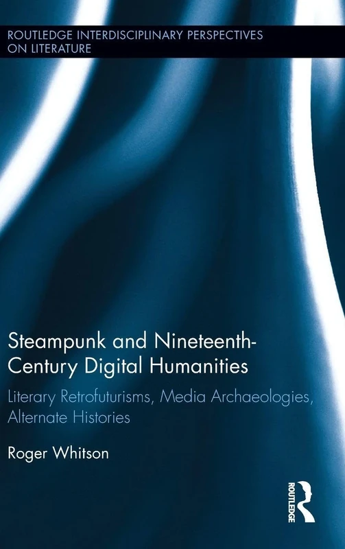 Steampunk and Nineteenth-Century Digital Humanities: Literary Retrofuturisms, Media Archaeologies, Alternate Histories (Routledge Interdisciplinary Perspectives on Literature)