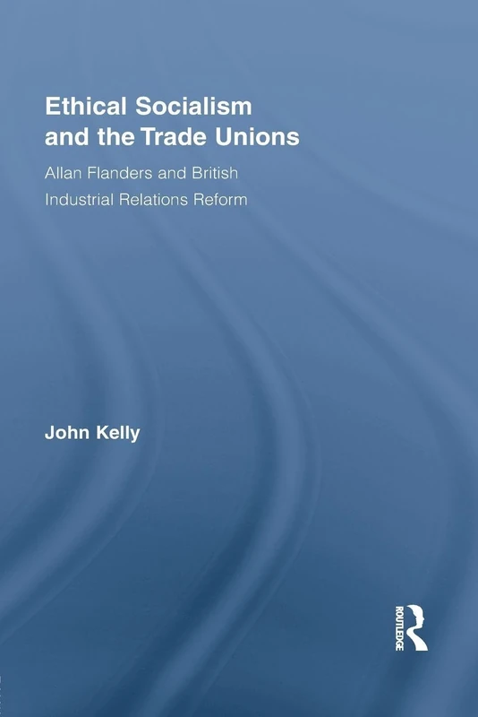 Ethical Socialism and the Trade Unions: Allan Flanders and British Industrial Relations Reform (Routledge Research in Employment Relations)