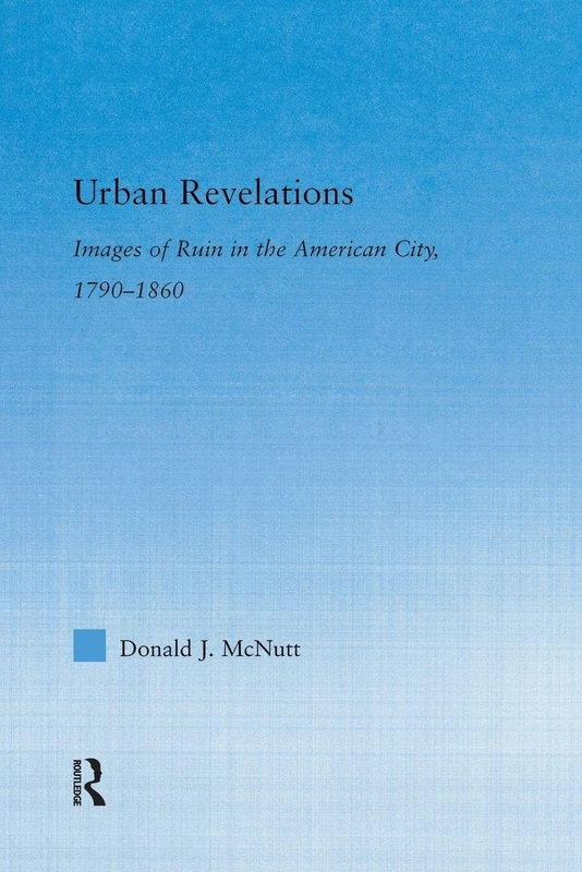 Urban Revelations: Images Of Ruin in the American City , 1790-1860.: Cities, Homes, and Other Ruins in American Literature, 1790-1860 (Literary Criticism and Cultural Theory)