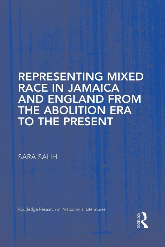 Representing Mixed Race in Jamaica and England from the Abolition Era to the Present (Routledge Research in Postcolonial Literatures)