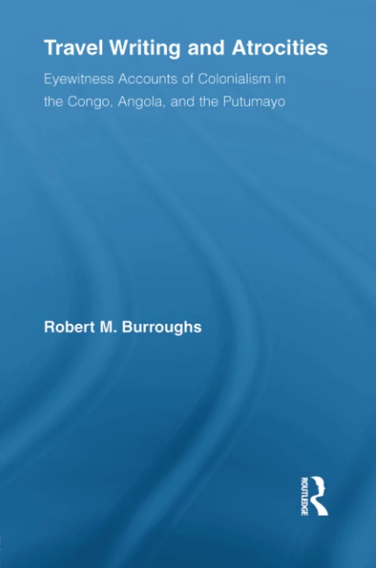 Travel Writing and Atrocities: Eyewitness Accounts of Colonialism in the Congo, Angola, and the Putumayo (Routledge Research in Travel Writing)