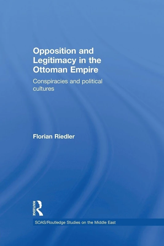 Opposition and Legitimacy in the Ottoman Empire: Conspiracies and Political Cultures (SOAS/Routledge Studies on the Middle East)