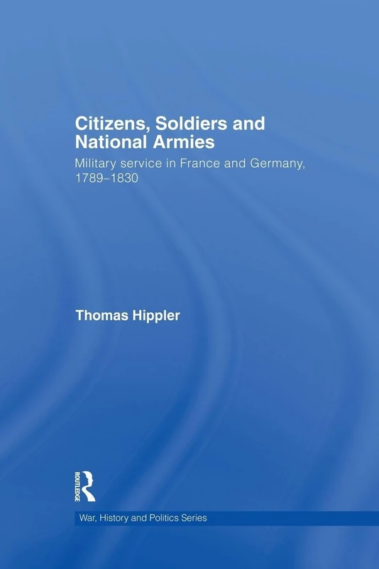 Citizens, Soldiers and National Armies: Military Service in France and Germany, 1789–1830 (War, History and Politics)