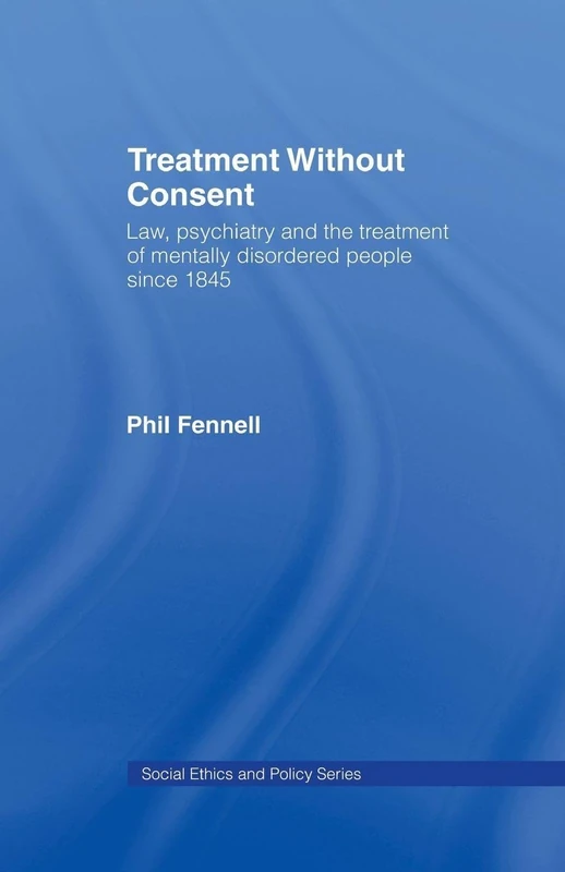 Treatment Without Consent: Law, Psychiatry and the Treatment of Mentally Disordered People Since 1845 (Social Ethics and Policy)