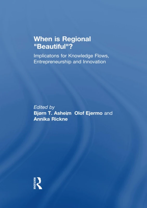 When is Regional “Beautiful”?: Implications for Knowledge Flows, Entrepreneurship and Innovation (Routledge Studies in Industry and Innovation)