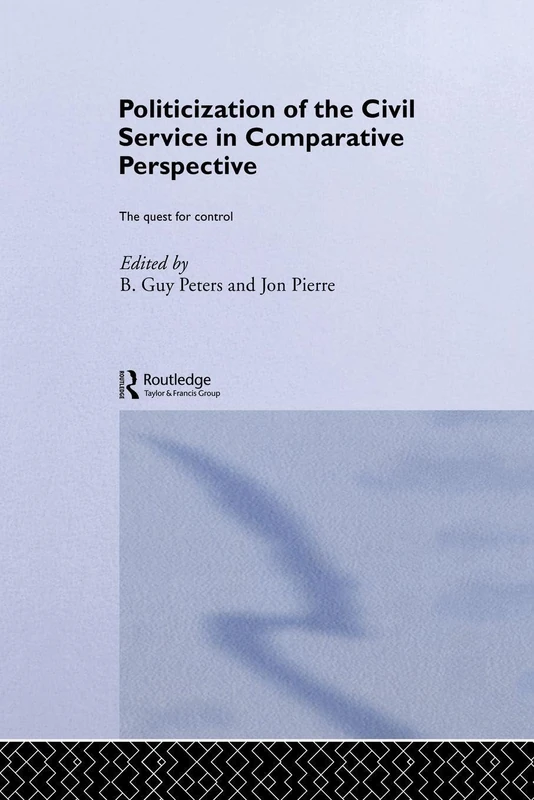 The Politicization of the Civil Service in Comparative Perspective: A Quest for Control (Routledge Studies in Governance and Public Policy)