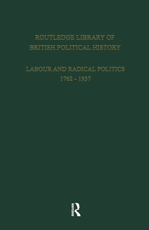 ROUTLEDGELIBRARY OF BRITISHPOLITICAL HISTORY : LABOURANDRADICAL POLITICS 1762 - 1937: Volume 5
