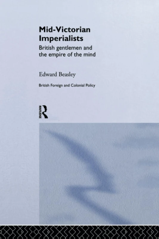 Mid-Victorian Imperialists: British Gentlemen and the Empire of the Mind (British Politics and Society)