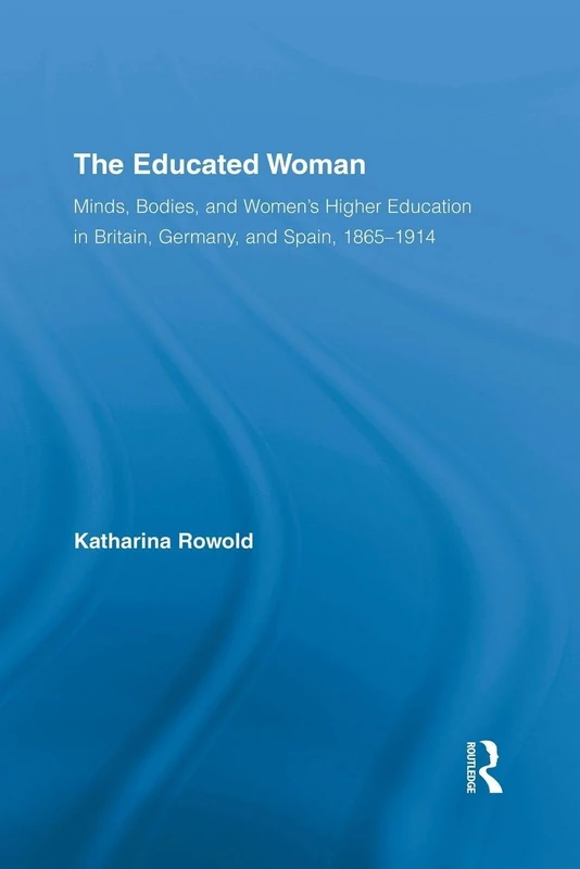 The Educated Woman: Minds, Bodies, and Women's Higher Education in Britain, Germany, and Spain, 1865-1914 (Routledge Research in Gender and History)