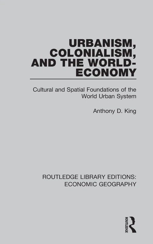 Urbanism, Colonialism, and the World-Economy: Cultural and Spatial Foundations of the World Urban System (Routledge Library Editions: Economic Geography)