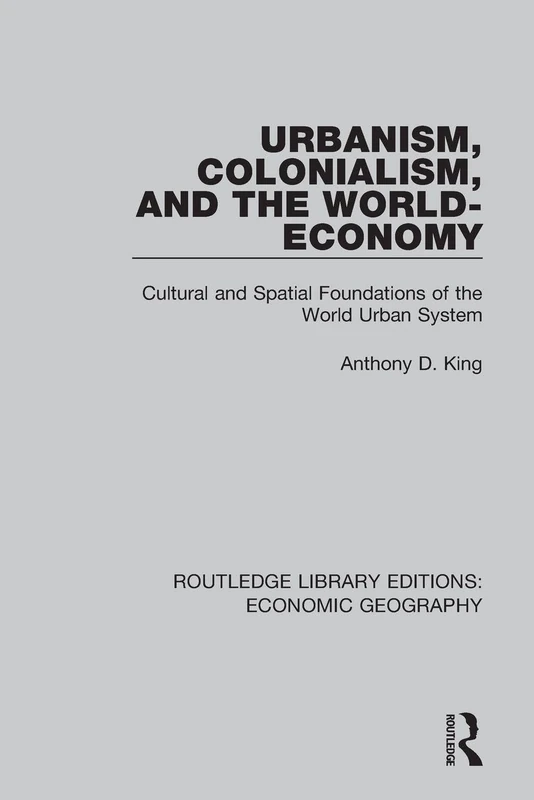 Urbanism, Colonialism and the World-economy: Cultural and Spatial Foundations of the World Urban System (Routledge Library Editions: Economic Geography)