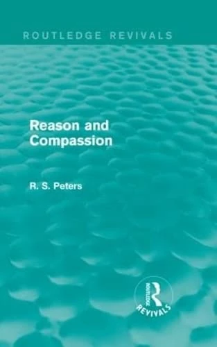 Reason and Compassion (REV) RPD: The Lindsay Memorial Lectures Delivered at the University of Keele, February-March 1971 and The Swarthmore Lecture ... R. S. Peters on Education and Ethics)