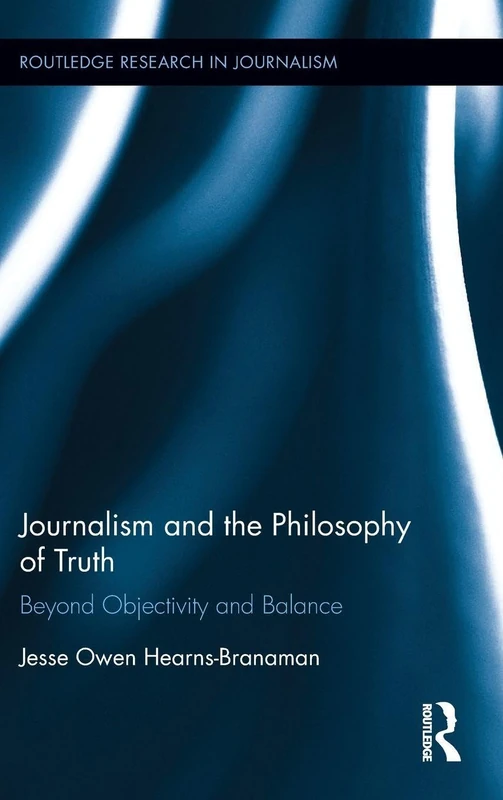 Journalism and the Philosophy of Truth: Beyond Objectivity and Balance (Routledge Research in Journalism)